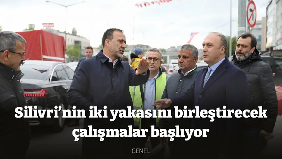 Silivri’nin iki yakasını birleştirecek çalışmalar başlıyor