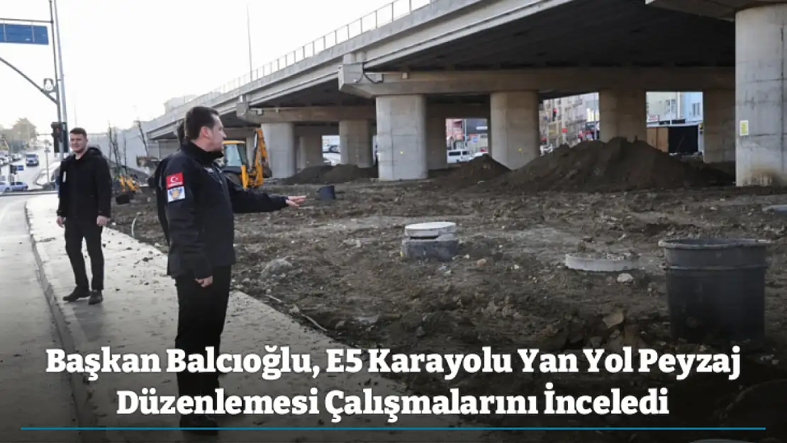 Başkan Balcıoğlu, E5 Karayolu Yan Yol Peyzaj Düzenlemesi Çalışmalarını İnceledi