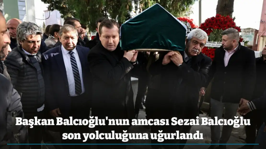 Başkan Balcıoğlu'nun amcası Sezai Balcıoğlu son yolculuğuna uğurlandı