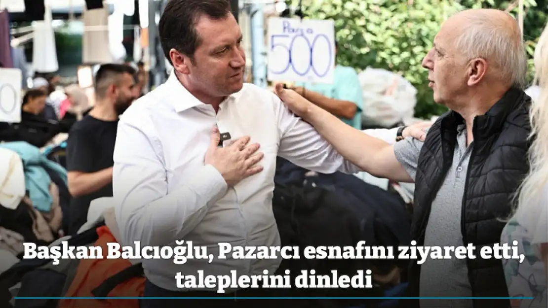 Başkan Balcıoğlu, Pazarcı esnafını ziyaret etti, taleplerini dinledi