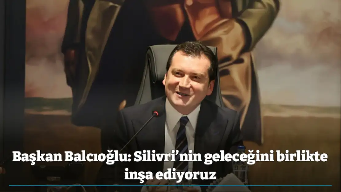 Başkan Balcıoğlu: Silivri'nin geleceğini birlikte inşa ediyoruz