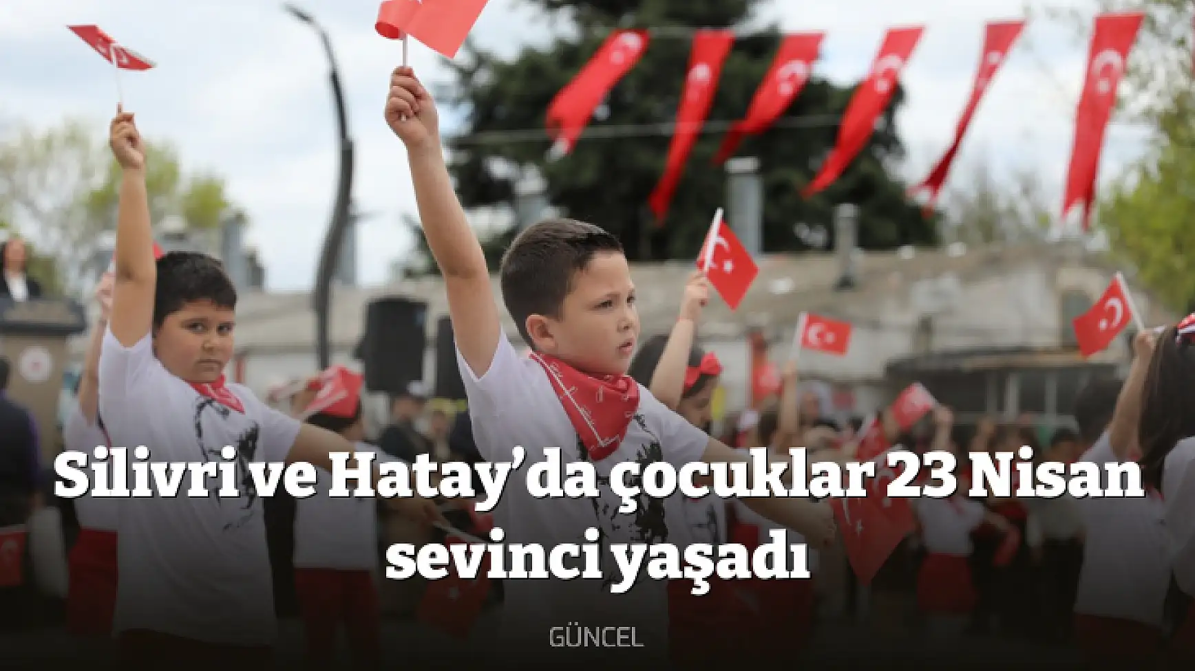 Silivri ve Hatay’da çocuklar 23 Nisan sevinci yaşadı