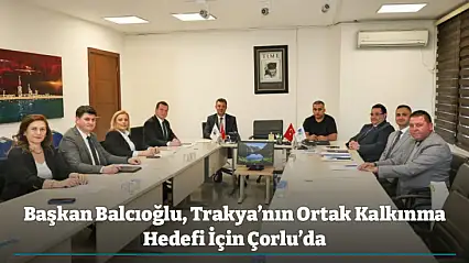 Başkan Balcıoğlu, Trakya'nın Ortak Kalkınma Hedefi İçin Çorlu'da