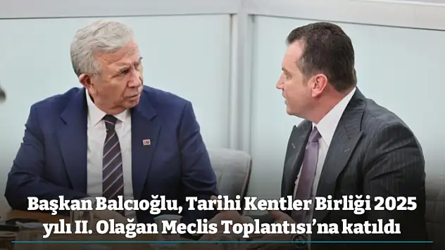 Başkan Balcıoğlu, Tarihi Kentler Birliği 2025 yılı II. Olağan Meclis Toplantısı'na katıldı