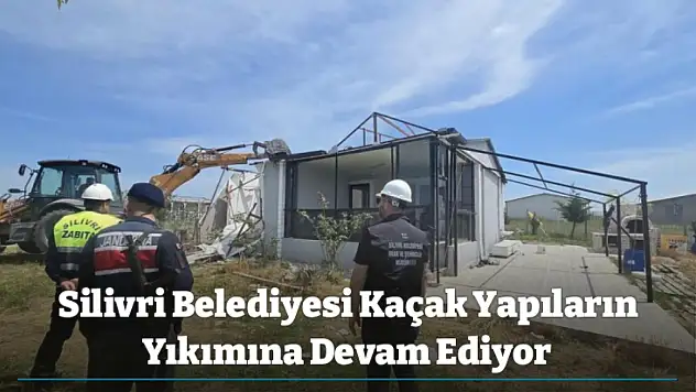 Silivri Belediyesi Kaçak Yapıların Yıkımına Devam Ediyor