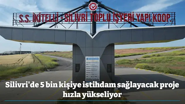 Silivri'de 5 bin kişiye istihdam sağlayacak proje hızla yükseliyor