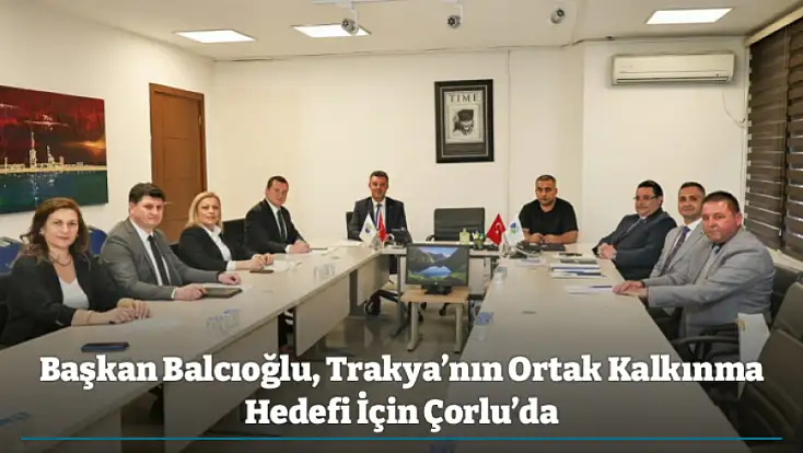 Başkan Balcıoğlu, Trakya’nın Ortak Kalkınma Hedefi İçin Çorlu’da