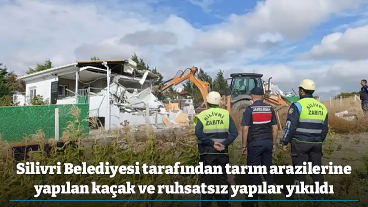 Silivri Belediyesi tarafından tarım arazilerine yapılan kaçak ve ruhsatsız yapılar yıkıldı