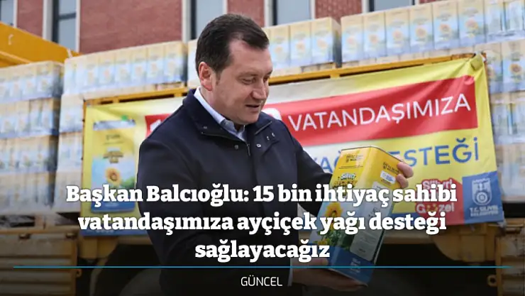 Başkan Balcıoğlu: 15 bin ihtiyaç sahibi vatandaşımıza ayçiçek yağı desteği sağlayacağız