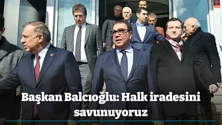 Başkan Balcıoğlu: Halk iradesini savunuyoruz