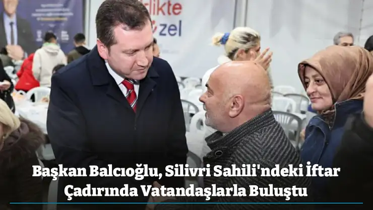 Başkan Balcıoğlu, Silivri Sahili'ndeki İftar Çadırında Vatandaşlarla Buluştu