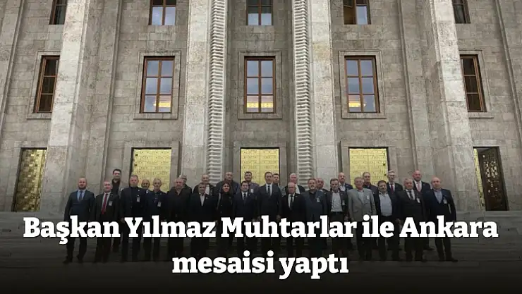 Başkan Yılmaz Muhtarlar ile Ankara mesaisi yaptı