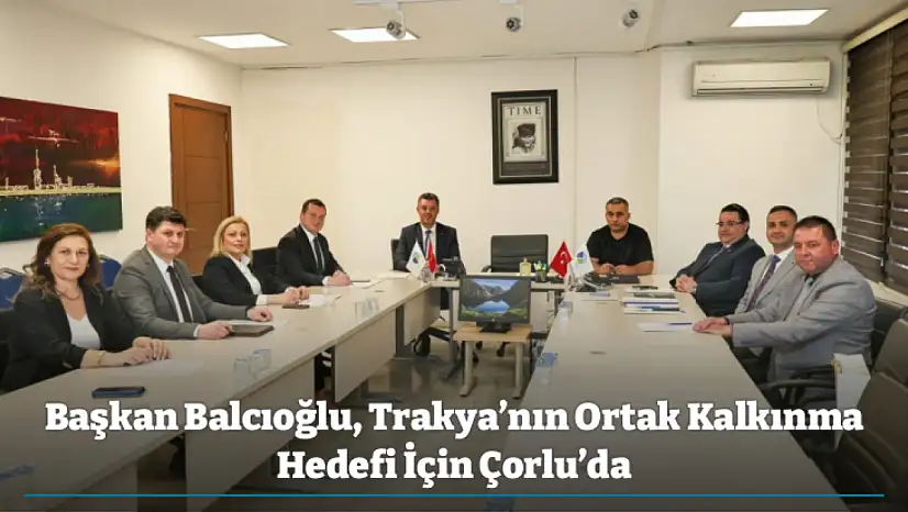 Başkan Balcıoğlu, Trakya'nın Ortak Kalkınma Hedefi İçin Çorlu'da