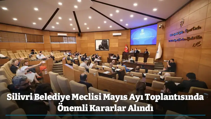 Silivri Belediye Meclisi Mayıs Ayı Toplantısında Önemli Kararlar Alındı
