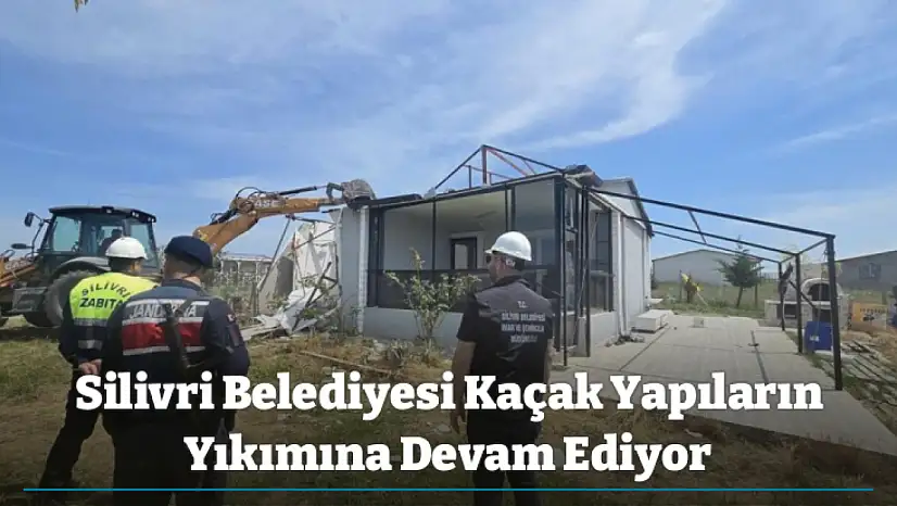 Silivri Belediyesi Kaçak Yapıların Yıkımına Devam Ediyor