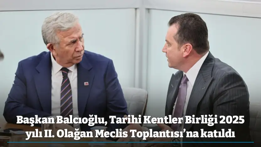 Başkan Balcıoğlu, Tarihi Kentler Birliği 2025 yılı II. Olağan Meclis Toplantısı'na katıldı