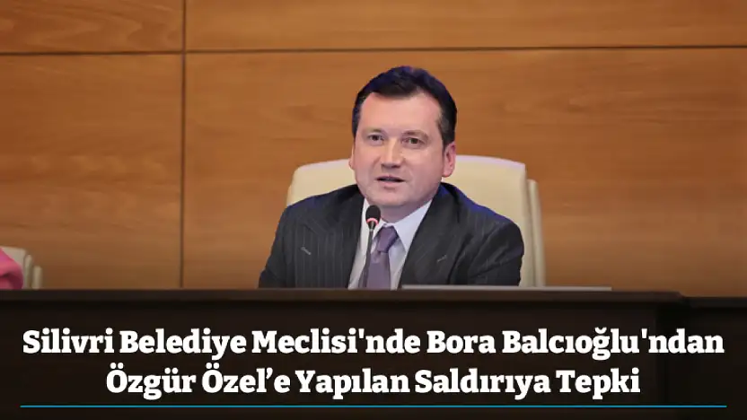 Silivri Belediye Meclisi'nde Bora Balcıoğlu'ndan Özgür Özel'e Yapılan Saldırıya Tepki