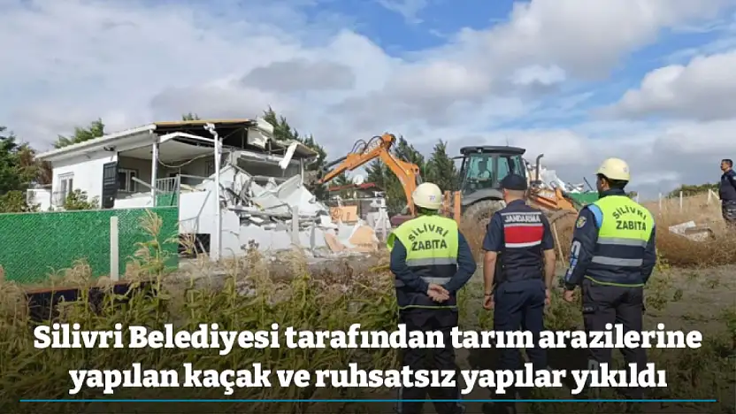 Silivri Belediyesi tarafından tarım arazilerine yapılan kaçak ve ruhsatsız yapılar yıkıldı