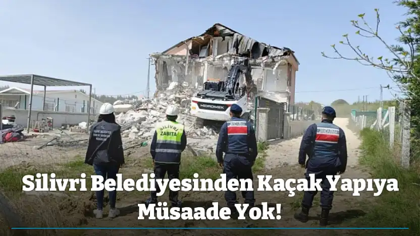 Silivri Belediyesinden Kaçak Yapıya Müsaade Yok!