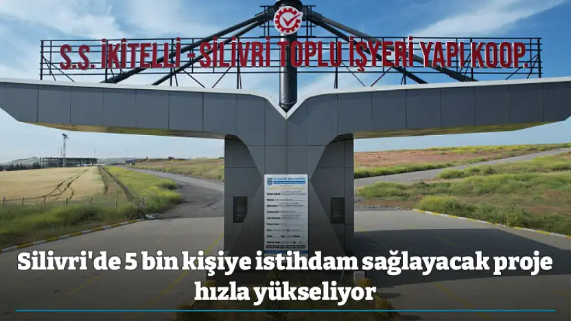 Silivri'de 5 bin kişiye istihdam sağlayacak proje hızla yükseliyor