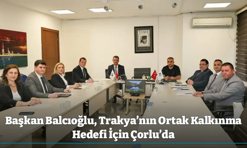 Başkan Balcıoğlu, Trakya'nın Ortak Kalkınma Hedefi İçin Çorlu'da